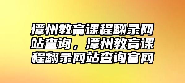 潭州教育課程翻錄網(wǎng)站查詢，潭州教育課程翻錄網(wǎng)站查詢官網(wǎng)