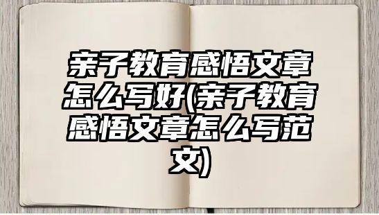 親子教育感悟文章怎么寫好(親子教育感悟文章怎么寫范文)