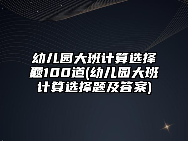 幼兒園大班計(jì)算選擇題100道(幼兒園大班計(jì)算選擇題及答案)