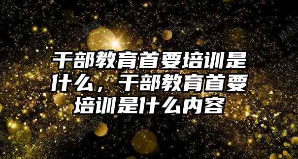 干部教育首要培訓是什么，干部教育首要培訓是什么內容