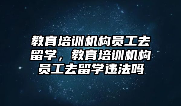 教育培訓機構員工去留學，教育培訓機構員工去留學違法嗎