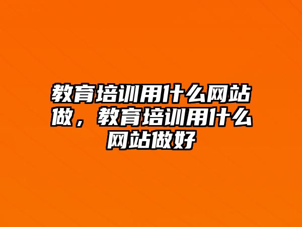 教育培訓(xùn)用什么網(wǎng)站做，教育培訓(xùn)用什么網(wǎng)站做好