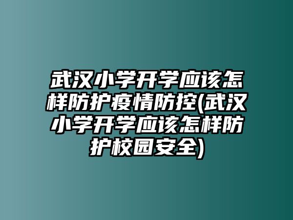 武漢小學開學應該怎樣防護疫情防控(武漢小學開學應該怎樣防護校園安全)