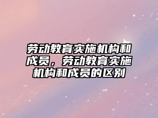 勞動教育實施機構和成員，勞動教育實施機構和成員的區(qū)別