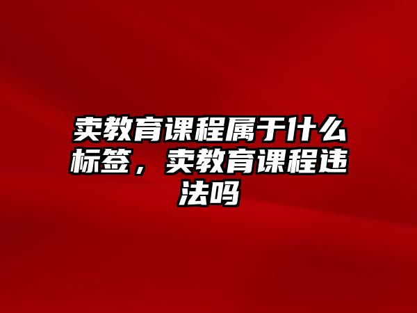 賣教育課程屬于什么標簽，賣教育課程違法嗎