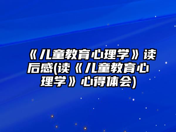 《兒童教育心理學》讀后感(讀《兒童教育心理學》心得體會)