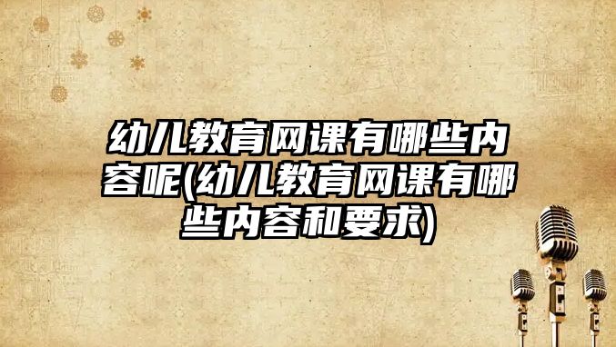 幼兒教育網(wǎng)課有哪些內容呢(幼兒教育網(wǎng)課有哪些內容和要求)