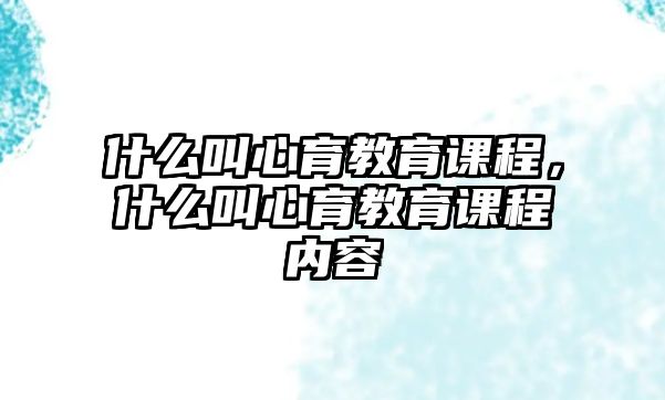 什么叫心育教育課程，什么叫心育教育課程內(nèi)容