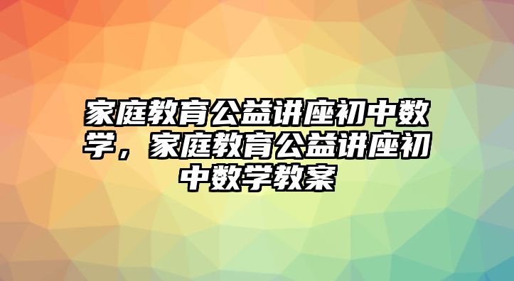 家庭教育公益講座初中數(shù)學(xué)，家庭教育公益講座初中數(shù)學(xué)教案