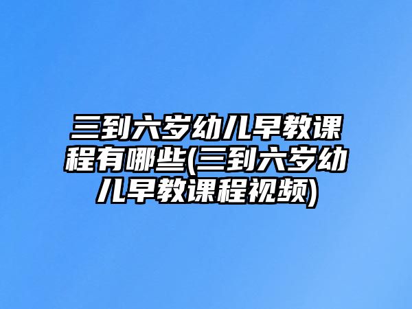 三到六歲幼兒早教課程有哪些(三到六歲幼兒早教課程視頻)