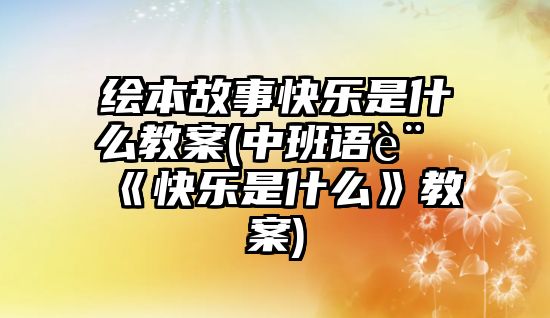 繪本故事快樂是什么教案(中班語言《快樂是什么》教案)