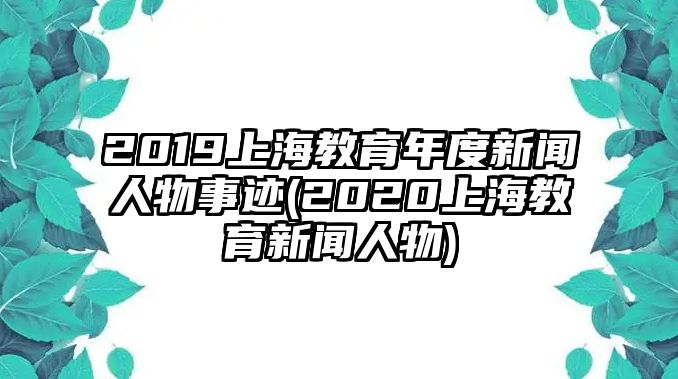 2019上海教育年度新聞人物事跡(2020上海教育新聞人物)