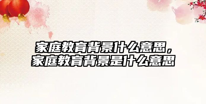 家庭教育背景什么意思，家庭教育背景是什么意思