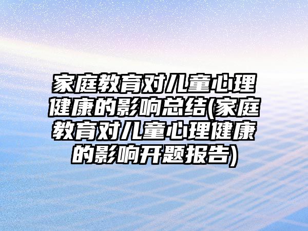 家庭教育對兒童心理健康的影響總結(jié)(家庭教育對兒童心理健康的影響開題報告)