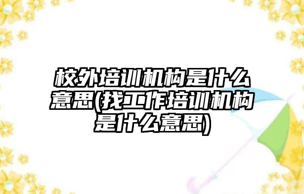 校外培訓機構是什么意思(找工作培訓機構是什么意思)