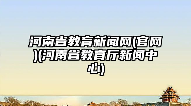 河南省教育新聞網(wǎng)(官網(wǎng))(河南省教育廳新聞中心)