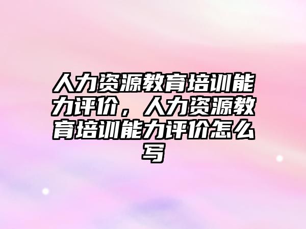 人力資源教育培訓能力評價，人力資源教育培訓能力評價怎么寫