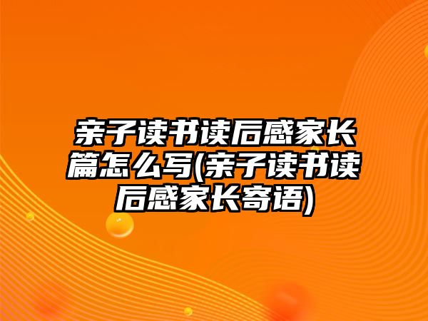 親子讀書(shū)讀后感家長(zhǎng)篇怎么寫(xiě)(親子讀書(shū)讀后感家長(zhǎng)寄語(yǔ))