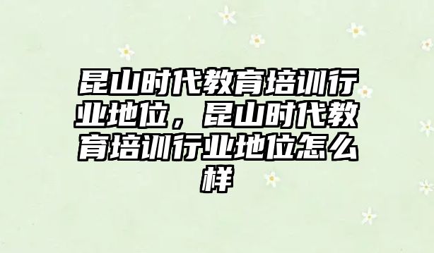 昆山時代教育培訓(xùn)行業(yè)地位，昆山時代教育培訓(xùn)行業(yè)地位怎么樣