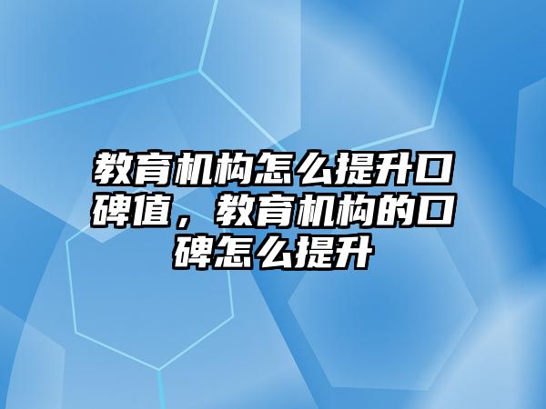 教育機(jī)構(gòu)怎么提升口碑值，教育機(jī)構(gòu)的口碑怎么提升