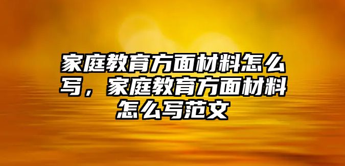 家庭教育方面材料怎么寫(xiě)，家庭教育方面材料怎么寫(xiě)范文