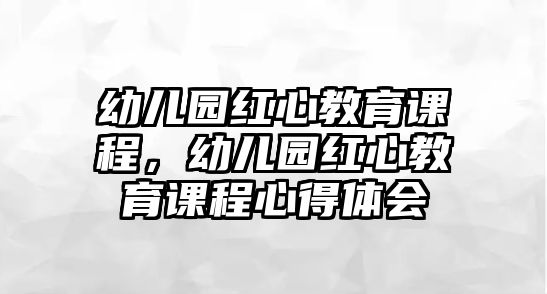 幼兒園紅心教育課程，幼兒園紅心教育課程心得體會(huì)