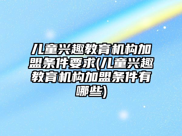 兒童興趣教育機構(gòu)加盟條件要求(兒童興趣教育機構(gòu)加盟條件有哪些)