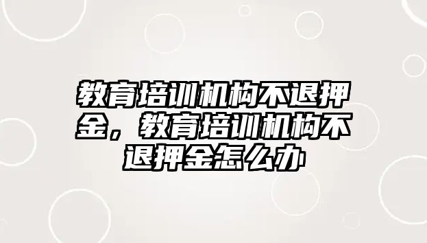 教育培訓(xùn)機構(gòu)不退押金，教育培訓(xùn)機構(gòu)不退押金怎么辦