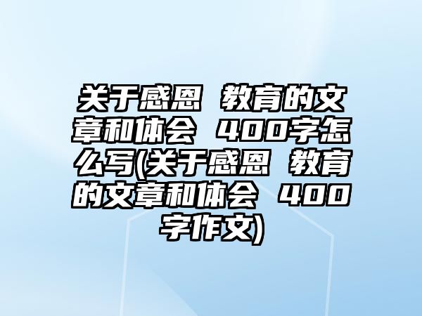 關于感恩 教育的文章和體會 400字怎么寫(關于感恩 教育的文章和體會 400字作文)