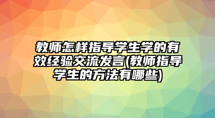 教師怎樣指導(dǎo)學(xué)生學(xué)的有效經(jīng)驗交流發(fā)言(教師指導(dǎo)學(xué)生的方法有哪些)