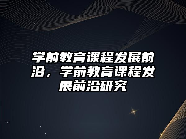 學前教育課程發(fā)展前沿，學前教育課程發(fā)展前沿研究