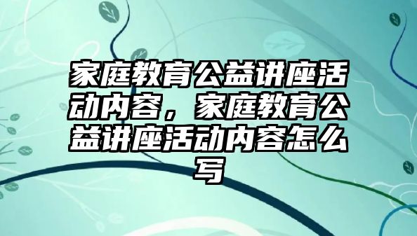 家庭教育公益講座活動內(nèi)容，家庭教育公益講座活動內(nèi)容怎么寫