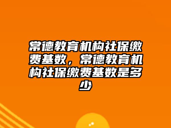 常德教育機構(gòu)社保繳費基數(shù)，常德教育機構(gòu)社保繳費基數(shù)是多少