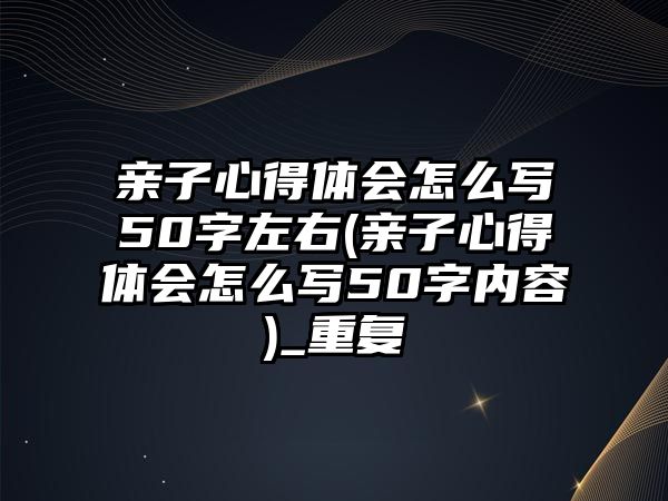 親子心得體會怎么寫50字左右(親子心得體會怎么寫50字內(nèi)容)_重復