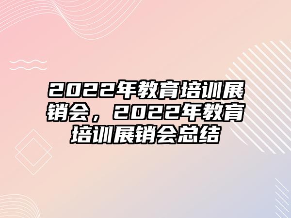 2022年教育培訓(xùn)展銷會(huì)，2022年教育培訓(xùn)展銷會(huì)總結(jié)