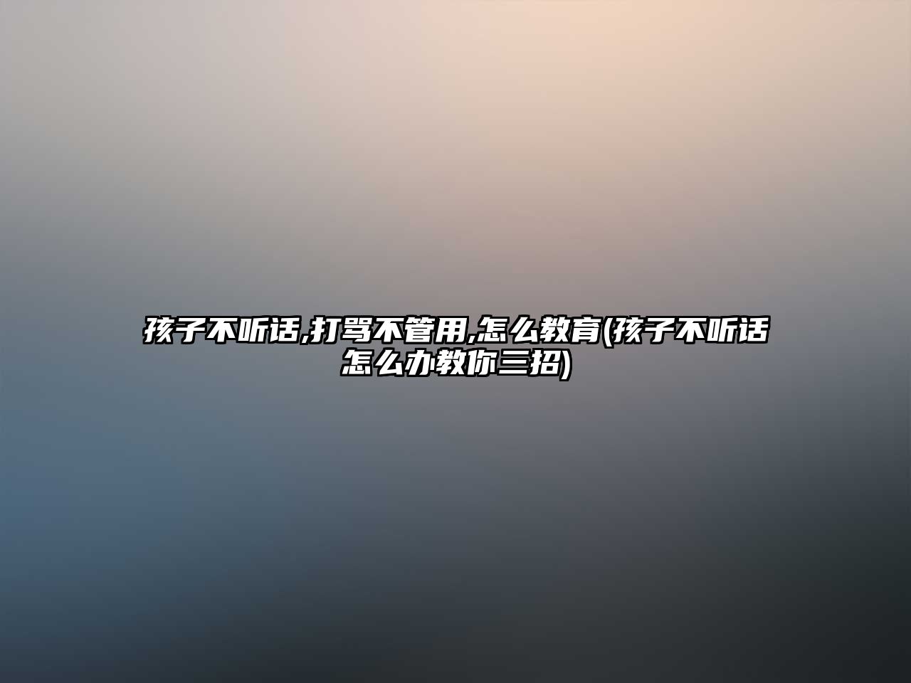 孩子不聽(tīng)話,打罵不管用,怎么教育(孩子不聽(tīng)話怎么辦教你三招)