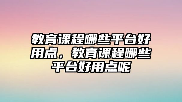 教育課程哪些平臺(tái)好用點(diǎn)，教育課程哪些平臺(tái)好用點(diǎn)呢