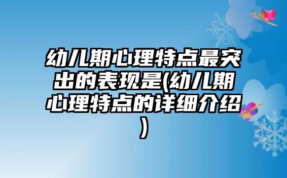 幼兒期心理特點(diǎn)最突出的表現(xiàn)是(幼兒期心理特點(diǎn)的詳細(xì)介紹)