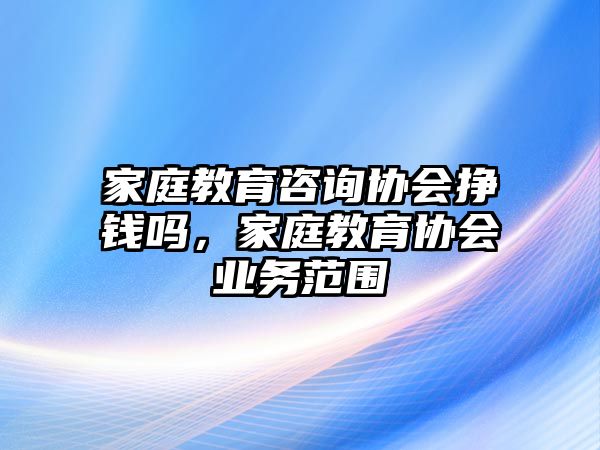 家庭教育咨詢協(xié)會(huì)掙錢(qián)嗎，家庭教育協(xié)會(huì)業(yè)務(wù)范圍