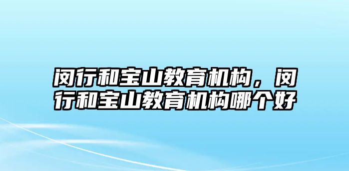 閔行和寶山教育機(jī)構(gòu)，閔行和寶山教育機(jī)構(gòu)哪個好