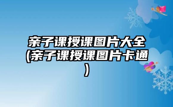 親子課授課圖片大全(親子課授課圖片卡通)