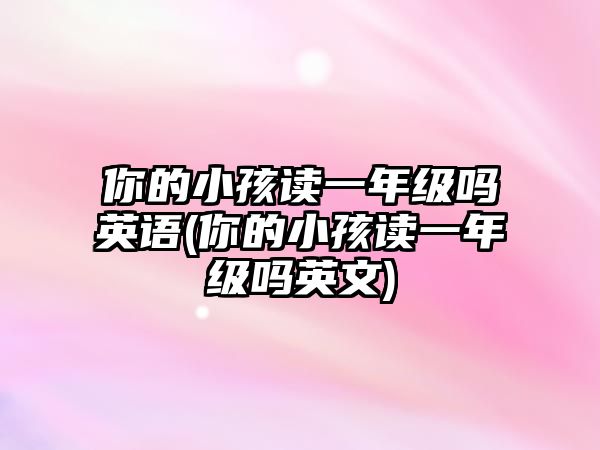 你的小孩讀一年級(jí)嗎英語(yǔ)(你的小孩讀一年級(jí)嗎英文)