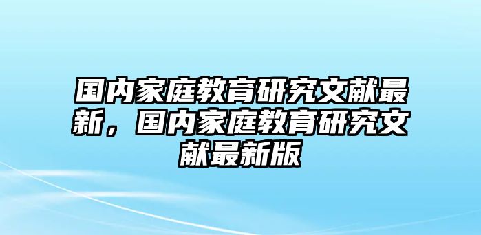 國內(nèi)家庭教育研究文獻(xiàn)最新，國內(nèi)家庭教育研究文獻(xiàn)最新版