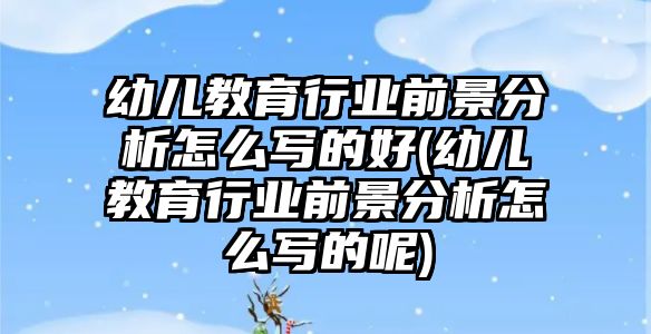 幼兒教育行業(yè)前景分析怎么寫(xiě)的好(幼兒教育行業(yè)前景分析怎么寫(xiě)的呢)