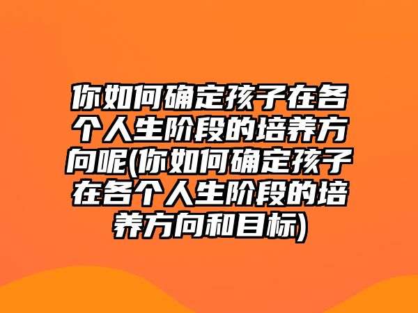 你如何確定孩子在各個人生階段的培養(yǎng)方向呢(你如何確定孩子在各個人生階段的培養(yǎng)方向和目標)