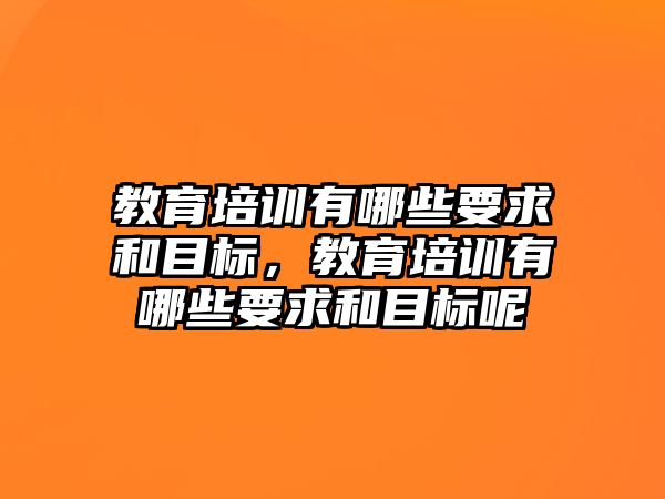 教育培訓(xùn)有哪些要求和目標(biāo)，教育培訓(xùn)有哪些要求和目標(biāo)呢