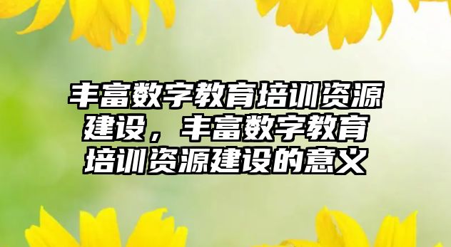 豐富數字教育培訓資源建設，豐富數字教育培訓資源建設的意義