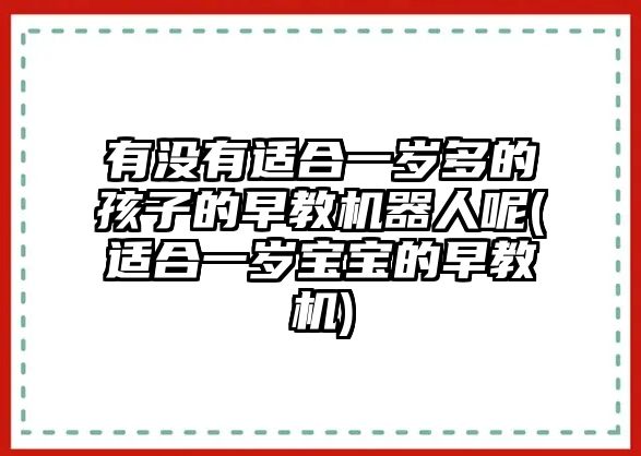 有沒有適合一歲多的孩子的早教機(jī)器人呢(適合一歲寶寶的早教機(jī))