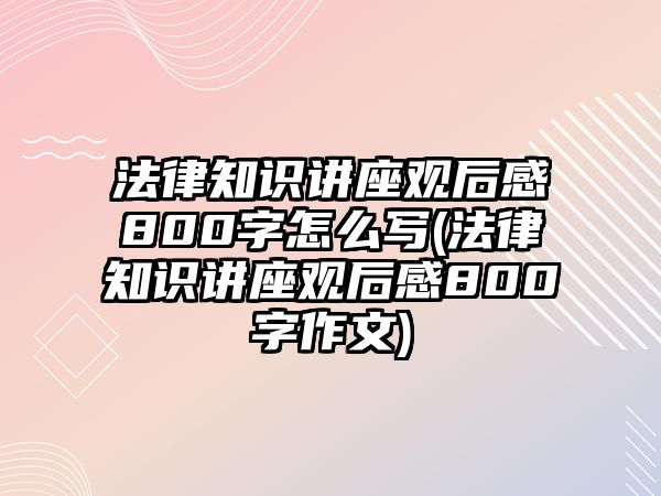 法律知識講座觀后感800字怎么寫(法律知識講座觀后感800字作文)