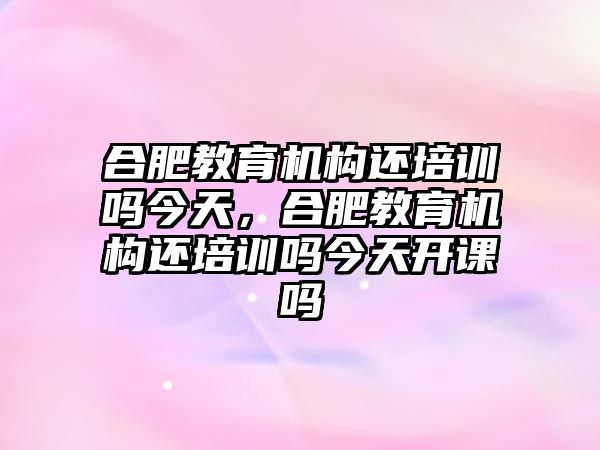 合肥教育機構(gòu)還培訓(xùn)嗎今天，合肥教育機構(gòu)還培訓(xùn)嗎今天開課嗎